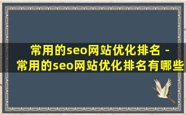 常用的seo网站优化排名 - 常用的seo网站优化排名有哪些